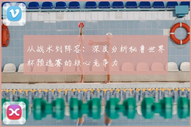 从战术到阵容:深度分析秘鲁世界杯预选赛的核心竞争力