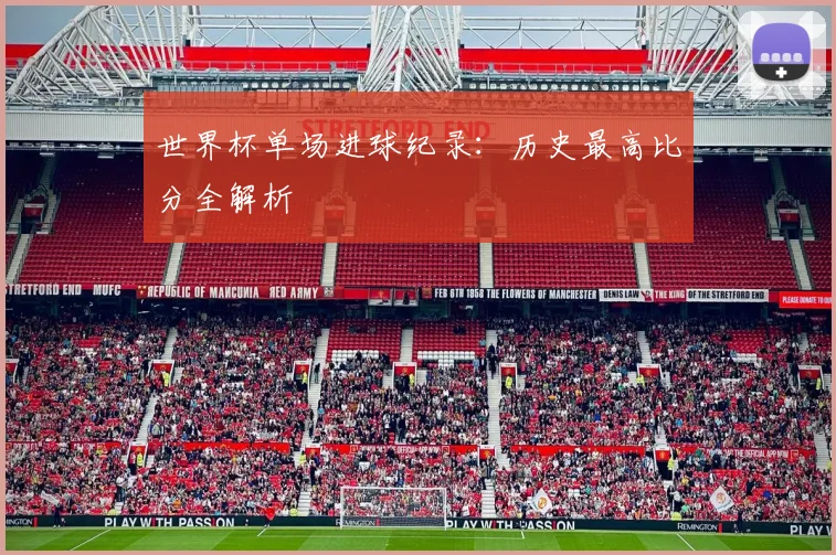 世界杯单场进球纪录:历史最高比分全解析